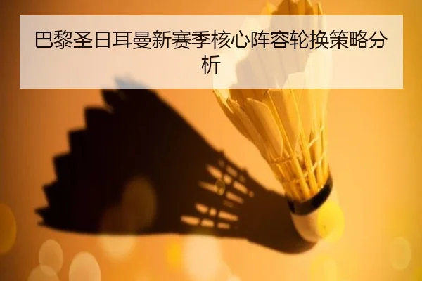 巴黎圣日耳曼新赛季核心阵容轮换策略分析