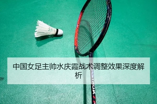 中国女足主帅水庆霞战术调整效果深度解析